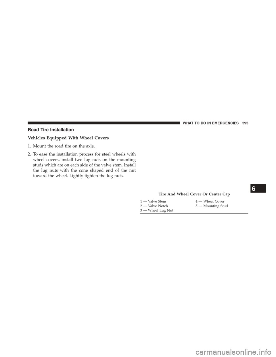 CHRYSLER TOWN AND COUNTRY 2014 5.G Owners Manual Road Tire Installation
Vehicles Equipped With Wheel Covers
1. Mount the road tire on the axle.
2. To ease the installation process for steel wheels withwheel covers, install two lug nuts on the mounti