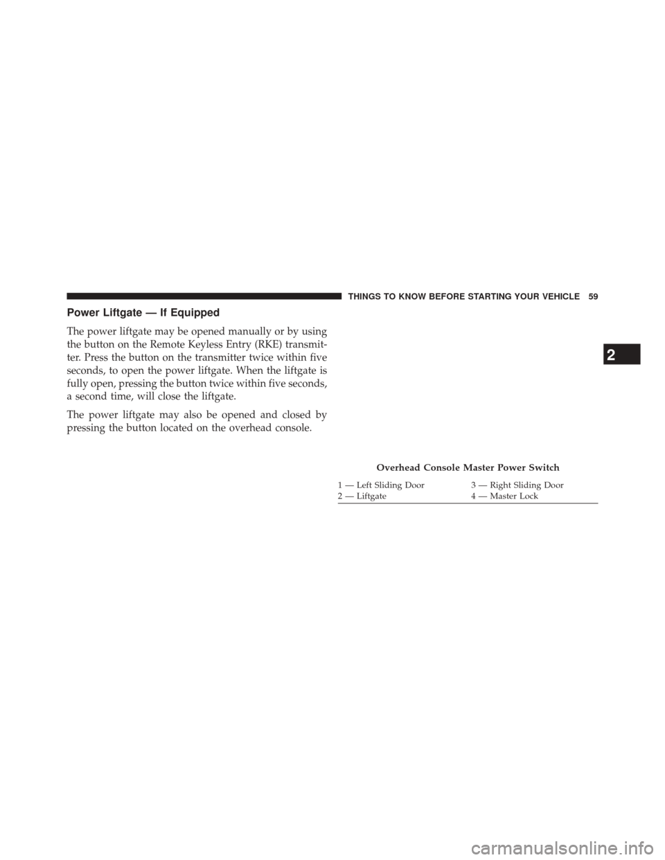 CHRYSLER TOWN AND COUNTRY 2014 5.G Owners Manual Power Liftgate — If Equipped
The power liftgate may be opened manually or by using
the button on the Remote Keyless Entry (RKE) transmit-
ter. Press the button on the transmitter twice within five
s