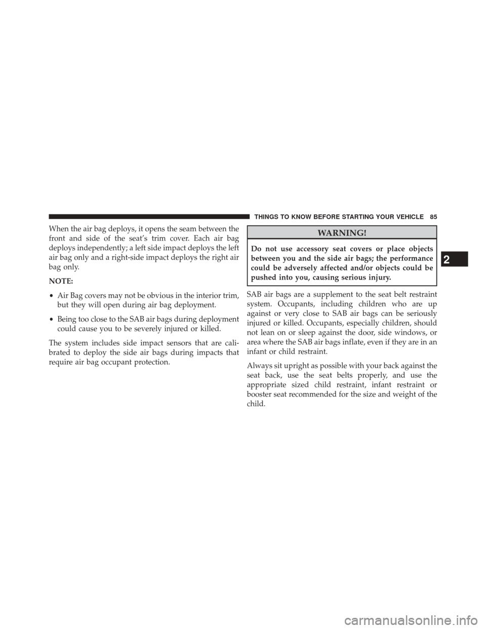 CHRYSLER TOWN AND COUNTRY 2014 5.G Owners Manual When the air bag deploys, it opens the seam between the
front and side of the seat’s trim cover. Each air bag
deploys independently; a left side impact deploys the left
air bag only and a right-side
