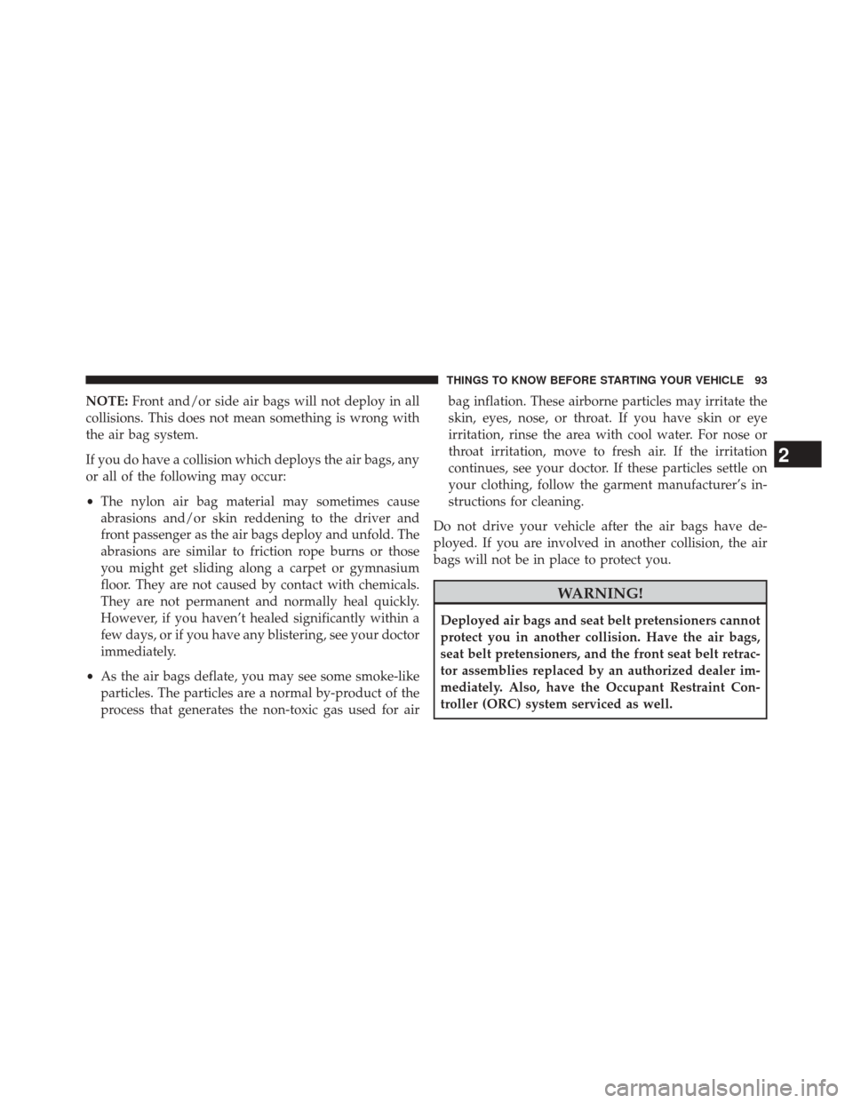 CHRYSLER TOWN AND COUNTRY 2014 5.G Owners Manual NOTE:Front and/or side air bags will not deploy in all
collisions. This does not mean something is wrong with
the air bag system.
If you do have a collision which deploys the air bags, any
or all of t