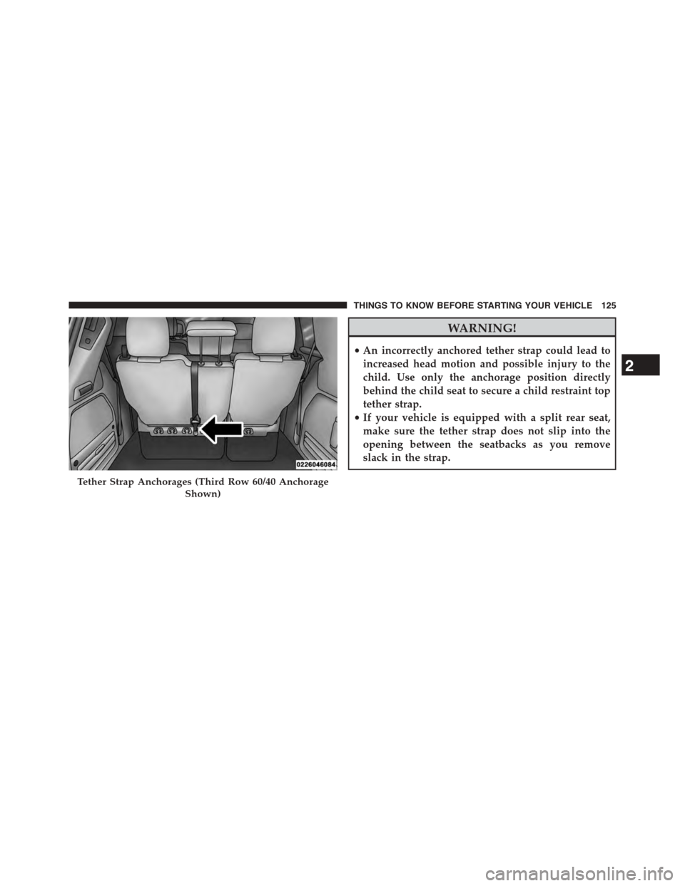 CHRYSLER TOWN AND COUNTRY 2015 5.G Owners Manual WARNING!
•An incorrectly anchored tether strap could lead to
increased head motion and possible injury to the
child. Use only the anchorage position directly
behind the child seat to secure a child 