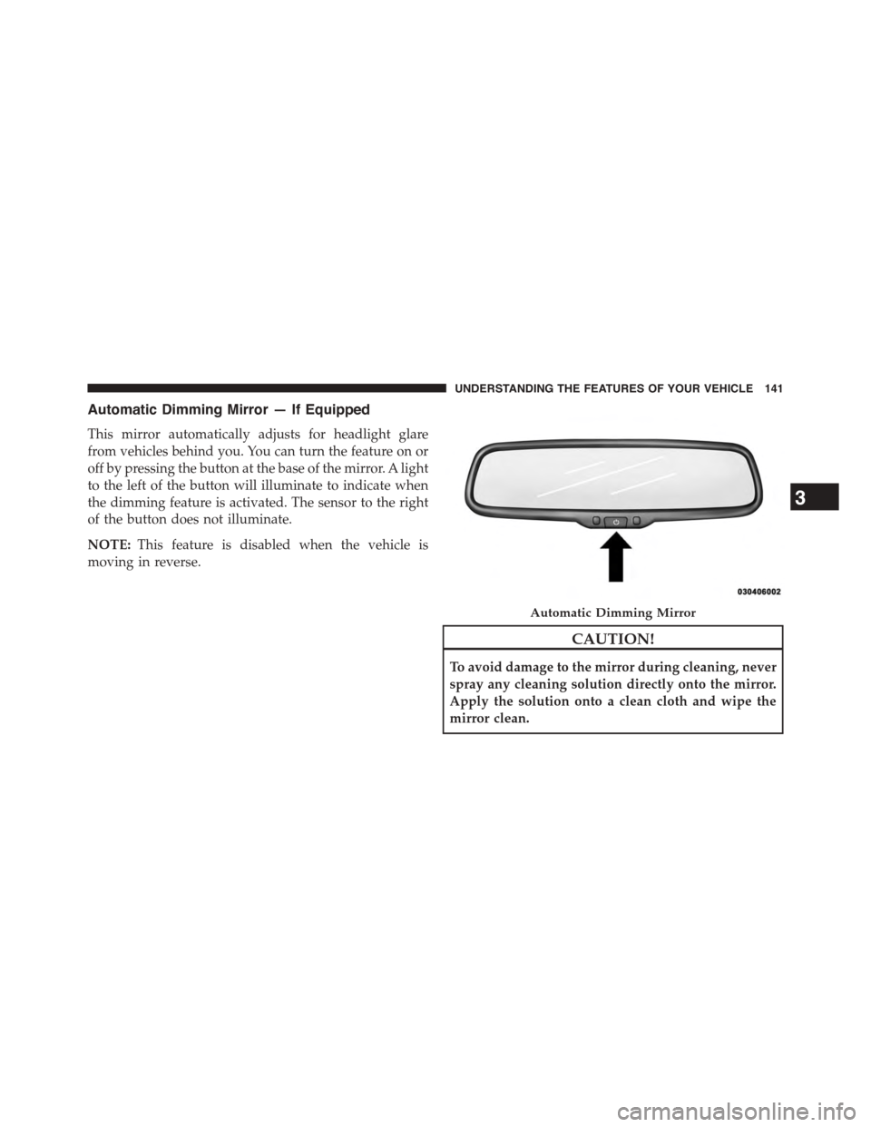 CHRYSLER TOWN AND COUNTRY 2015 5.G Owners Manual Automatic Dimming Mirror — If Equipped
This mirror automatically adjusts for headlight glare
from vehicles behind you. You can turn the feature on or
off by pressing the button at the base of the mi