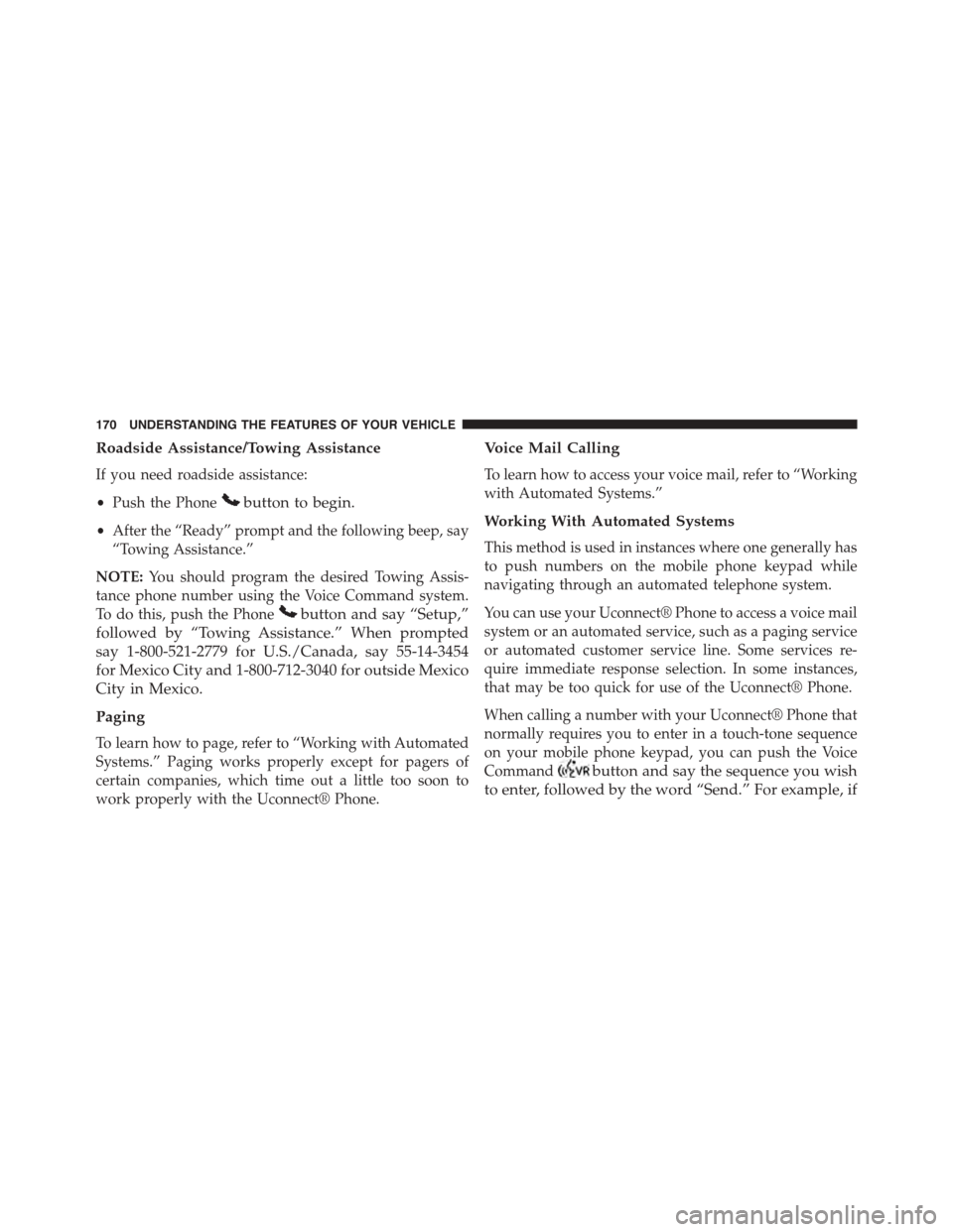 CHRYSLER TOWN AND COUNTRY 2015 5.G Owners Manual Roadside Assistance/Towing Assistance
If you need roadside assistance:
•Push the Phonebutton to begin.
•After the “Ready” prompt and the following beep, say
“Towing Assistance.”
NOTE:You s
