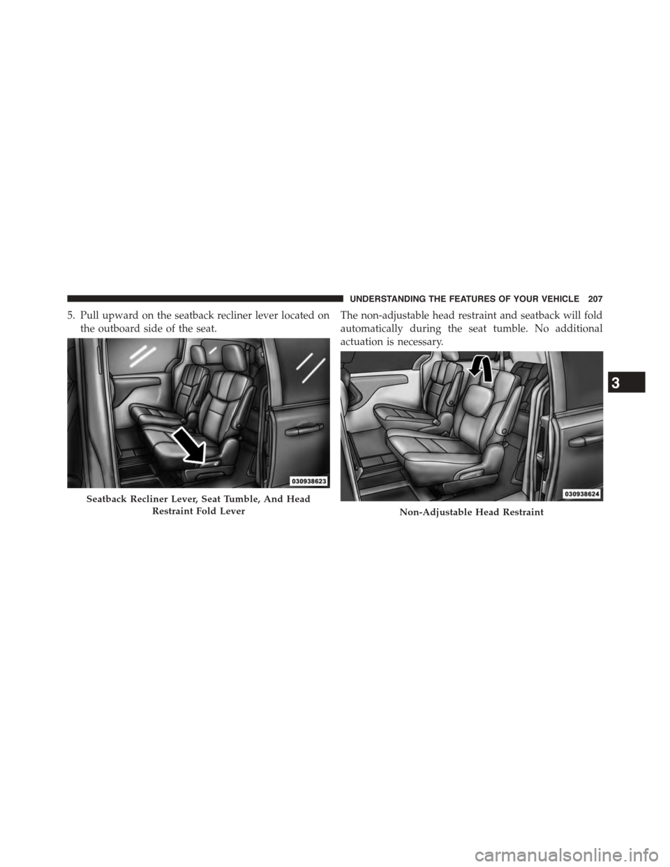 CHRYSLER TOWN AND COUNTRY 2015 5.G Owners Manual 5. Pull upward on the seatback recliner lever located on
the outboard side of the seat.
The non-adjustable head restraint and seatback will fold
automatically during the seat tumble. No additional
act