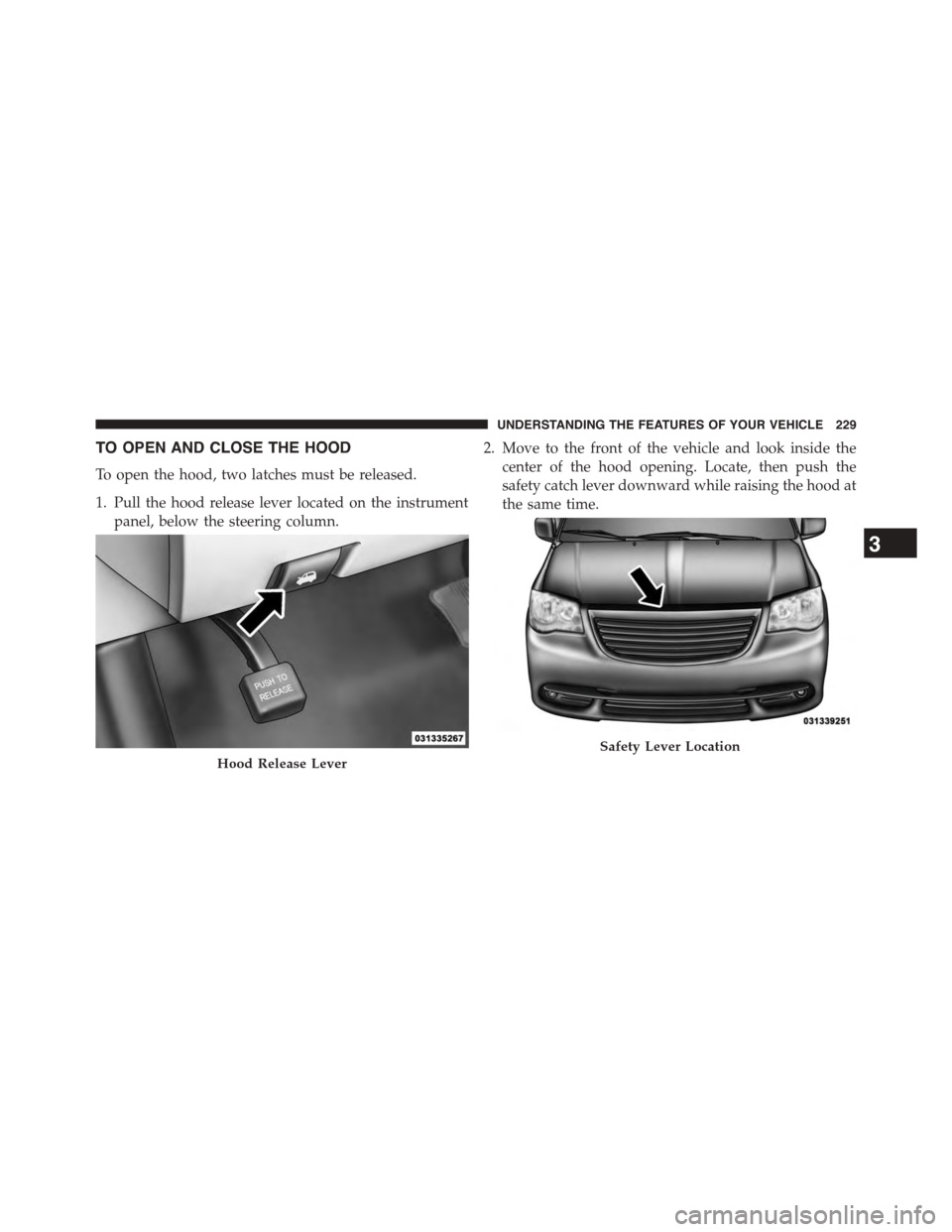 CHRYSLER TOWN AND COUNTRY 2015 5.G Owners Manual TO OPEN AND CLOSE THE HOOD
To open the hood, two latches must be released.
1. Pull the hood release lever located on the instrument
panel, below the steering column.
2. Move to the front of the vehicl