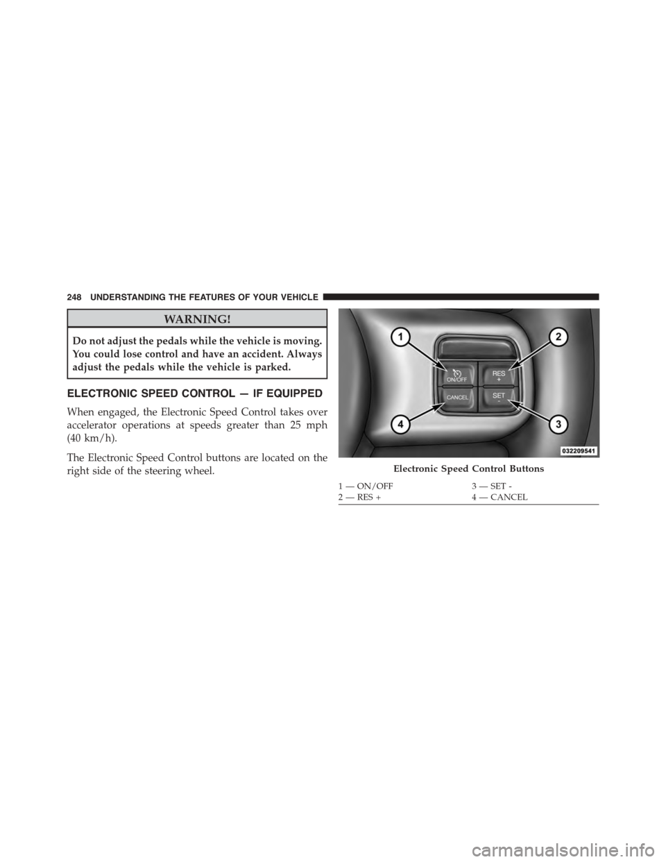 CHRYSLER TOWN AND COUNTRY 2015 5.G Owners Manual WARNING!
Do not adjust the pedals while the vehicle is moving.
You could lose control and have an accident. Always
adjust the pedals while the vehicle is parked.
ELECTRONIC SPEED CONTROL — IF EQUIPP