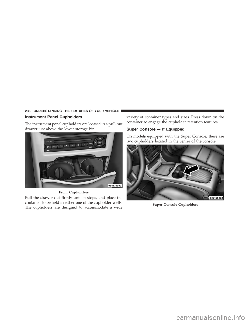 CHRYSLER TOWN AND COUNTRY 2015 5.G Owners Manual Instrument Panel Cupholders
The instrument panel cupholders are located in a pull-out
drawer just above the lower storage bin.
Pull the drawer out firmly until it stops, and place the
container to be 