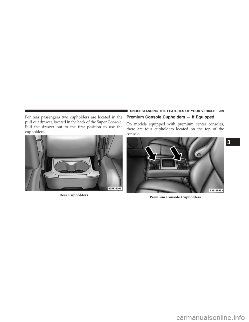 CHRYSLER TOWN AND COUNTRY 2015 5.G Owners Manual For rear passengers two cupholders are located in the
pull-out drawer, located in the back of the Super Console.
Pull the drawer out to the first position to use the
cupholders.
Premium Console Cuphol