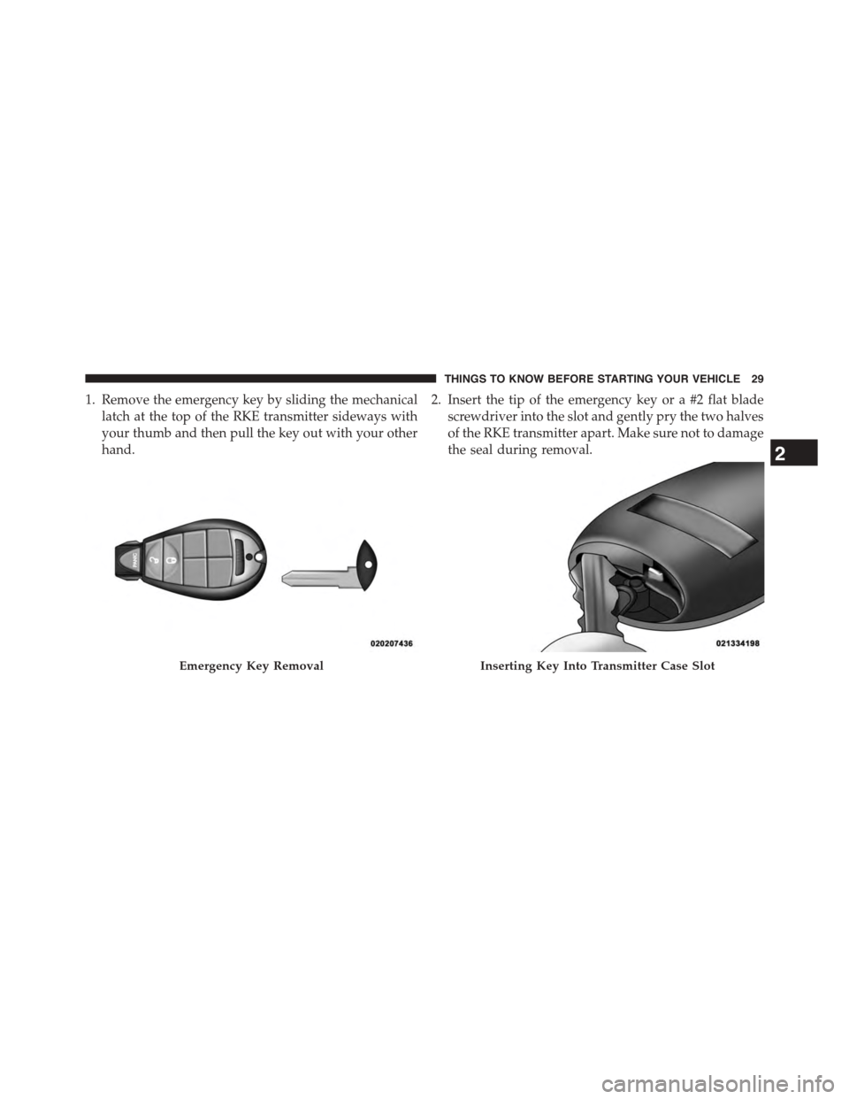 CHRYSLER TOWN AND COUNTRY 2015 5.G Owners Manual 1. Remove the emergency key by sliding the mechanical
latch at the top of the RKE transmitter sideways with
your thumb and then pull the key out with your other
hand.
2. Insert the tip of the emergenc