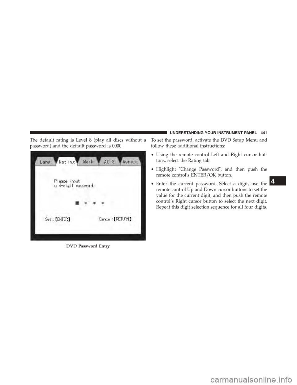 CHRYSLER TOWN AND COUNTRY 2015 5.G Owners Manual The default rating is Level 8 (play all discs without a
password) and the default password is 0000.
To set the password, activate the DVD Setup Menu and
follow these additional instructions:
•Using 
