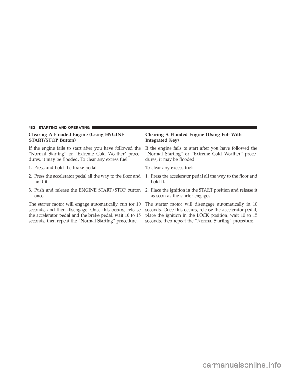 CHRYSLER TOWN AND COUNTRY 2015 5.G Owners Manual Clearing A Flooded Engine (Using ENGINE
START/STOP Button)
If the engine fails to start after you have followed the
“Normal Starting” or “Extreme Cold Weather#proce-
dures, it may be flooded. To