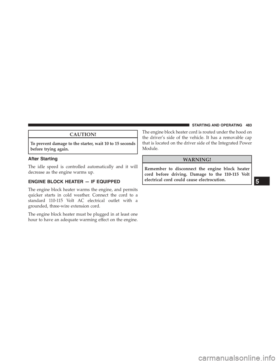 CHRYSLER TOWN AND COUNTRY 2015 5.G Owners Manual CAUTION!
To prevent damage to the starter, wait 10 to 15 seconds
before trying again.
After Starting
The idle speed is controlled automatically and it will
decrease as the engine warms up.
ENGINE BLOC