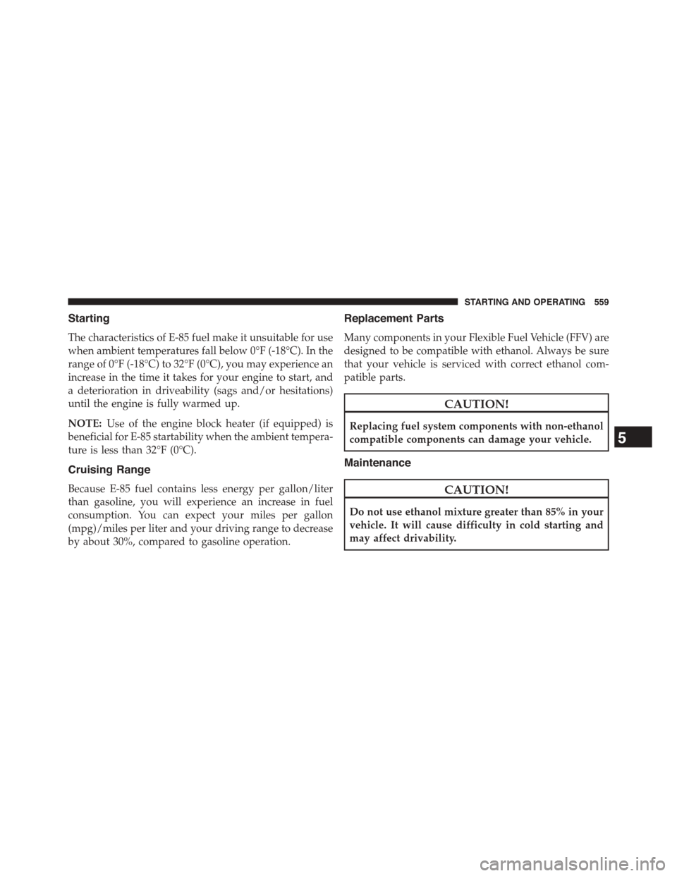 CHRYSLER TOWN AND COUNTRY 2015 5.G Owners Manual Starting
The characteristics of E-85 fuel make it unsuitable for use
when ambient temperatures fall below 0°F (-18°C). In the
range of 0°F (-18°C) to 32°F (0°C), you may experience an
increase i
