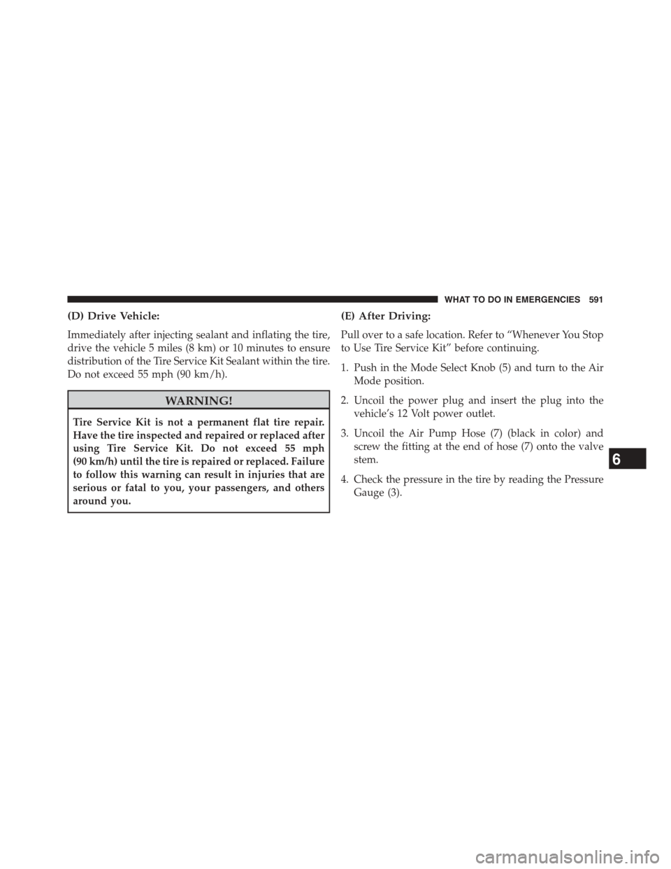 CHRYSLER TOWN AND COUNTRY 2015 5.G Owners Manual (D) Drive Vehicle:
Immediately after injecting sealant and inflating the tire,
drive the vehicle 5 miles (8 km) or 10 minutes to ensure
distribution of the Tire Service Kit Sealant within the tire.
Do