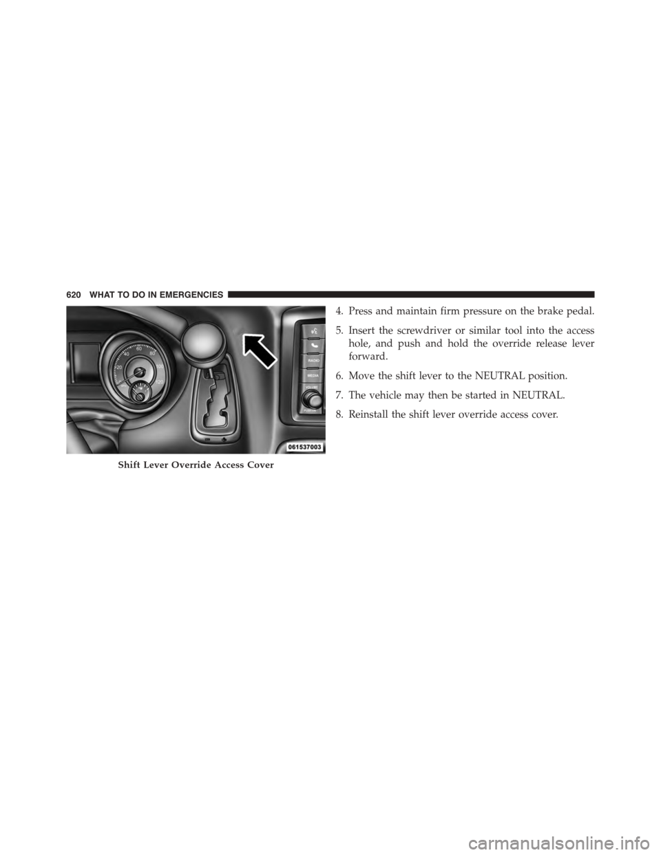 CHRYSLER TOWN AND COUNTRY 2015 5.G Owners Manual 4. Press and maintain firm pressure on the brake pedal.
5. Insert the screwdriver or similar tool into the access
hole, and push and hold the override release lever
forward.
6. Move the shift lever to
