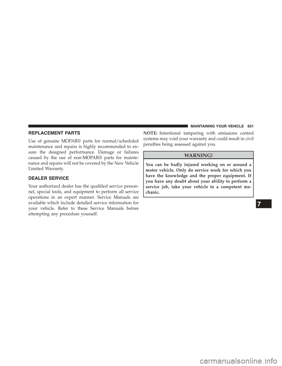 CHRYSLER TOWN AND COUNTRY 2015 5.G Owners Manual REPLACEMENT PARTS
Use of genuine MOPAR® parts for normal/scheduled
maintenance and repairs is highly recommended to en-
sure the designed performance. Damage or failures
caused by the use of non-MOPA