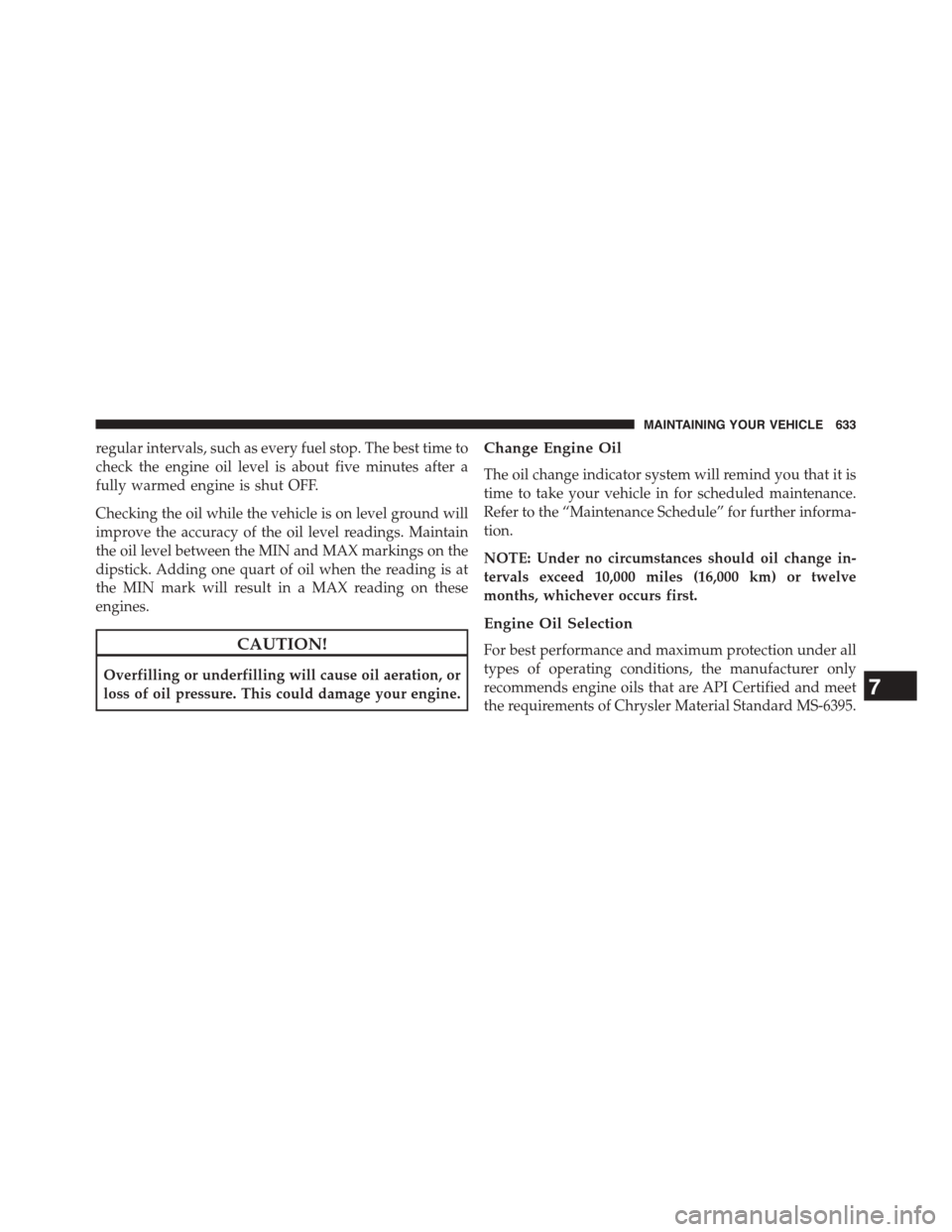CHRYSLER TOWN AND COUNTRY 2015 5.G Owners Manual regular intervals, such as every fuel stop. The best time to
check the engine oil level is about five minutes after a
fully warmed engine is shut OFF.
Checking the oil while the vehicle is on level gr