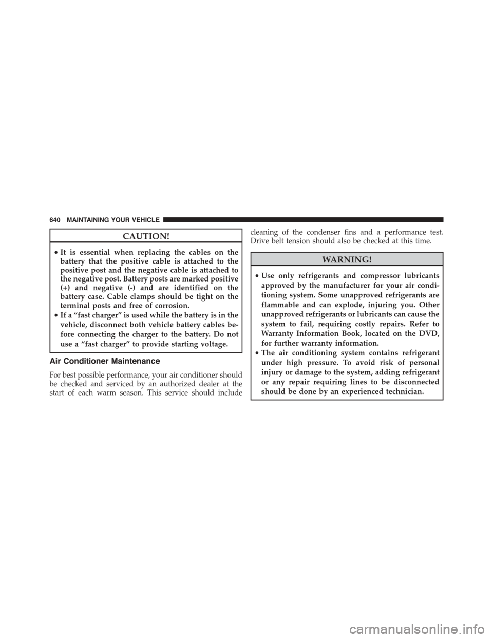 CHRYSLER TOWN AND COUNTRY 2015 5.G Owners Manual CAUTION!
•It is essential when replacing the cables on the
battery that the positive cable is attached to the
positive post and the negative cable is attached to
the negative post. Battery posts are