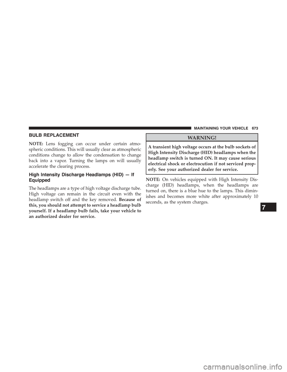 CHRYSLER TOWN AND COUNTRY 2015 5.G Owners Manual BULB REPLACEMENT
NOTE:Lens fogging can occur under certain atmo-
spheric conditions. This will usually clear as atmospheric
conditions change to allow the condensation to change
back into a vapor. Tur