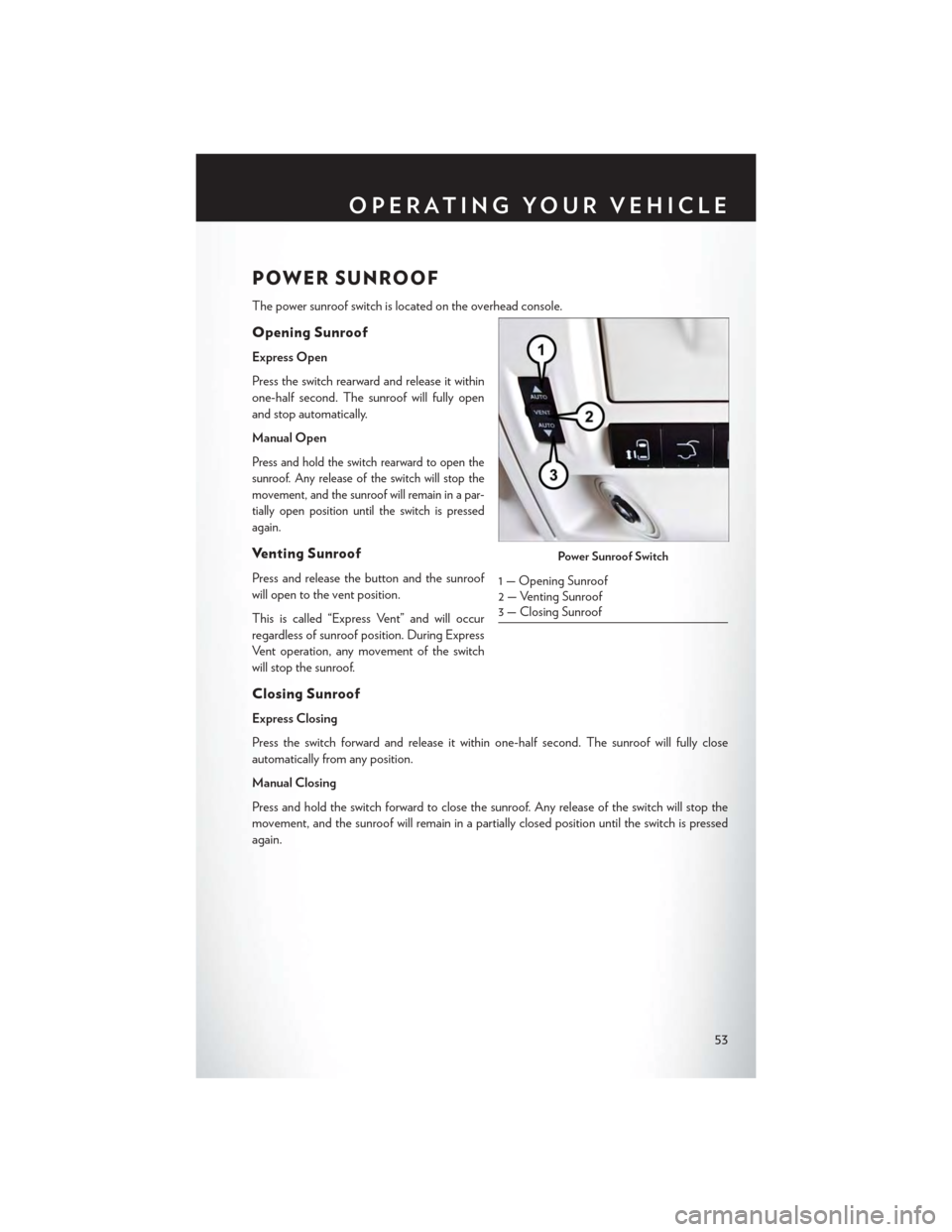 CHRYSLER TOWN AND COUNTRY 2015 5.G User Guide POWER SUNROOF
The power sunroof switch is located on the overhead console.
Opening Sunroof
Express Open
Press the switch rearward and release it within
one-half second. The sunroof will fully open
and CHRYSLER TOWN AND COUNTRY 2015 5.G User Guide POWER SUNROOF
The power sunroof switch is located on the overhead console.
Opening Sunroof
Express Open
Press the switch rearward and release it within
one-half second. The sunroof will fully open
and