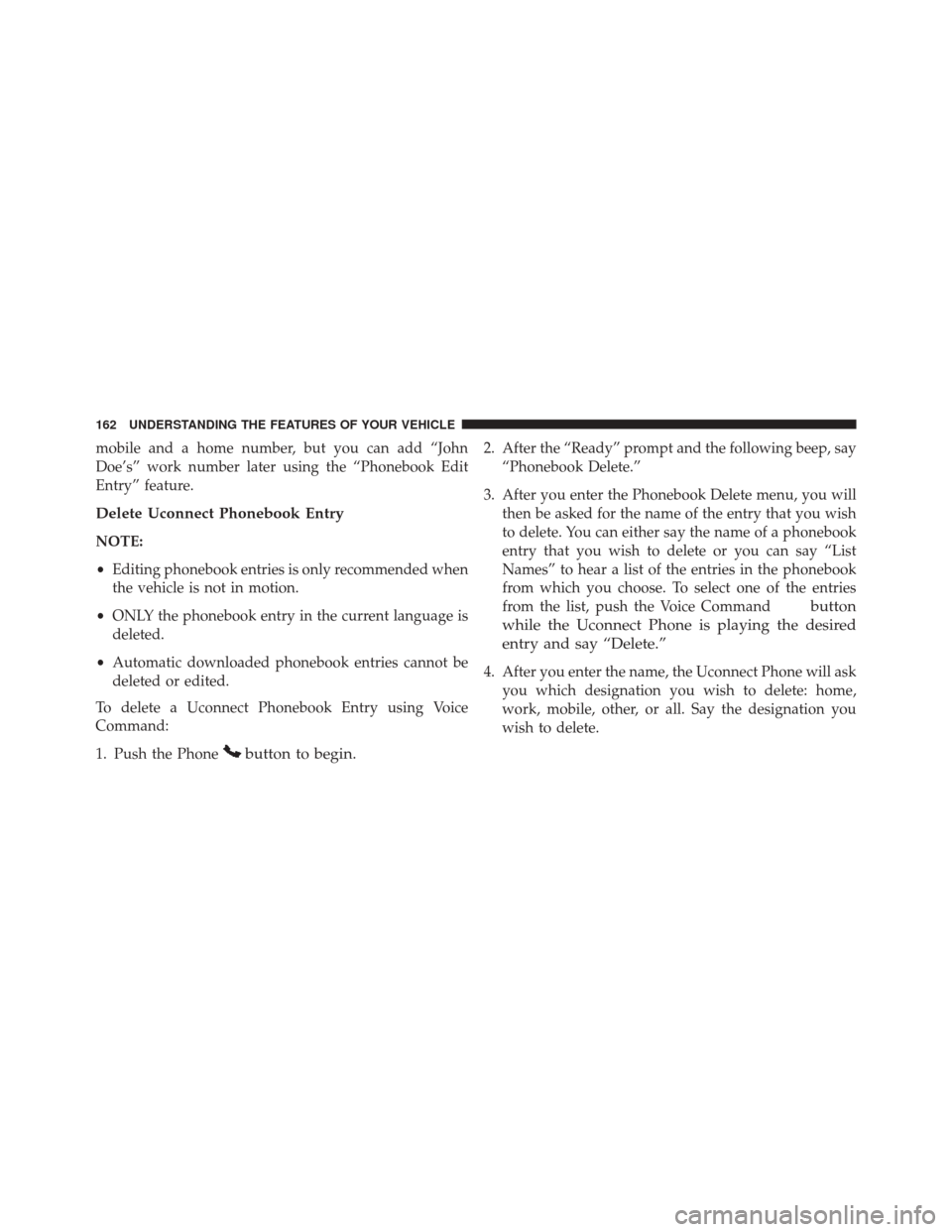 CHRYSLER TOWN AND COUNTRY 2016 5.G Owners Manual mobile and a home number, but you can add “John
Doe’s” work number later using the “Phonebook Edit
Entry” feature.
Delete Uconnect Phonebook Entry
NOTE:
•Editing phonebook entries is only 
