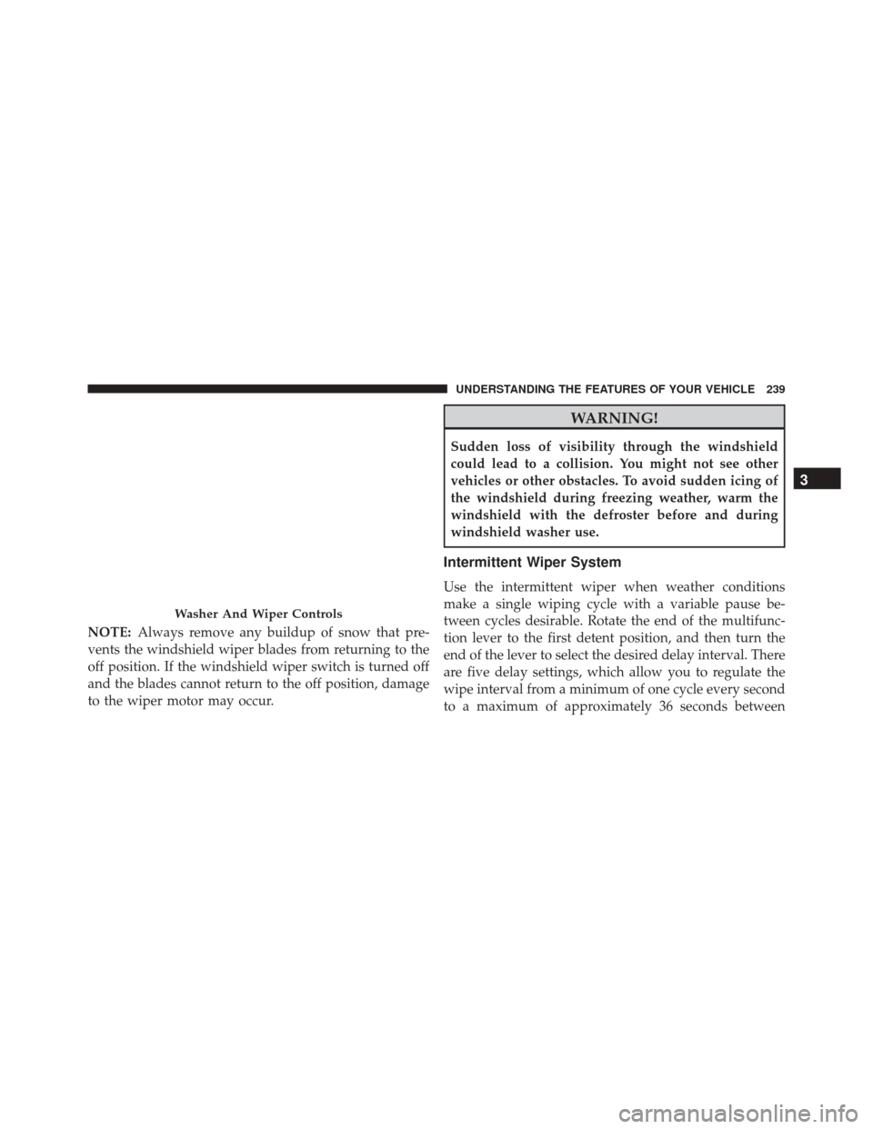 CHRYSLER TOWN AND COUNTRY 2016 5.G Owners Manual NOTE:Always remove any buildup of snow that pre-
vents the windshield wiper blades from returning to the
off position. If the windshield wiper switch is turned off
and the blades cannot return to the 