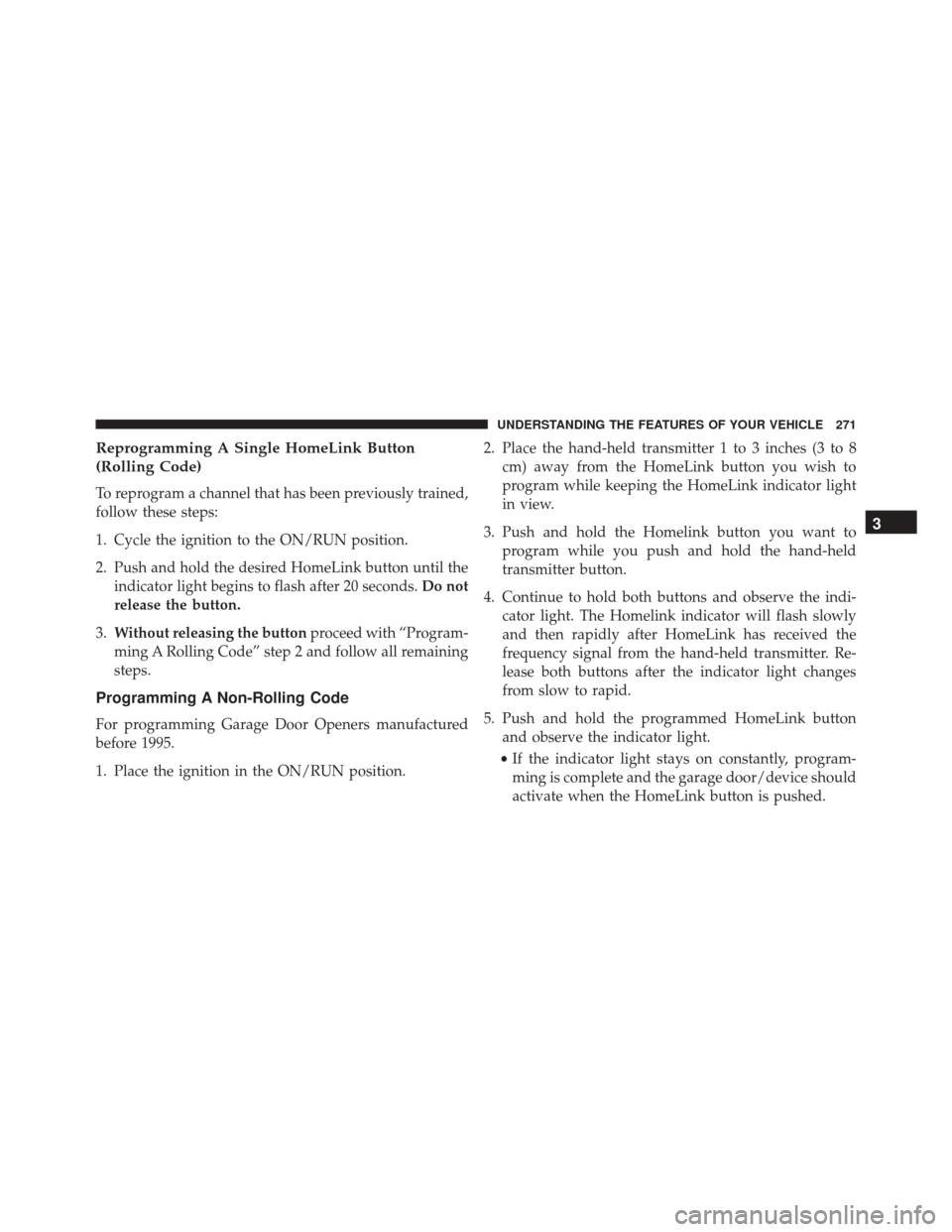 CHRYSLER TOWN AND COUNTRY 2016 5.G Owners Manual Reprogramming A Single HomeLink Button
(Rolling Code)
To reprogram a channel that has been previously trained,
follow these steps:
1. Cycle the ignition to the ON/RUN position.
2. Push and hold the de