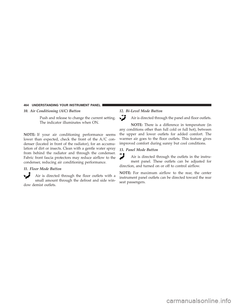 CHRYSLER TOWN AND COUNTRY 2016 5.G Owners Manual 10. Air Conditioning (A/C) ButtonPush and release to change the current setting.
The indicator illuminates when ON.
NOTE: If your air conditioning performance seems
lower than expected, check the fron