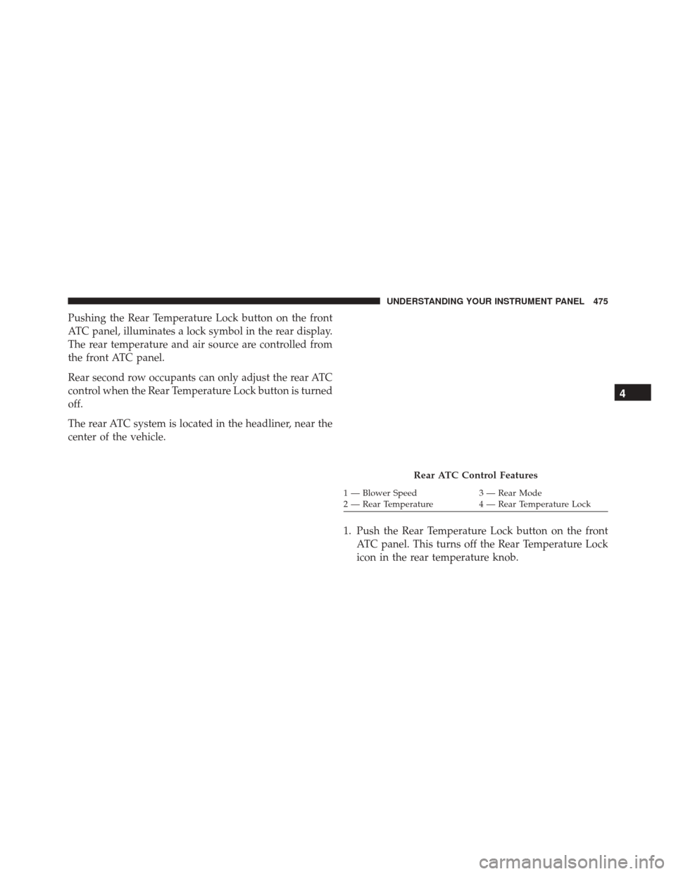 CHRYSLER TOWN AND COUNTRY 2016 5.G Owners Manual Pushing the Rear Temperature Lock button on the front
ATC panel, illuminates a lock symbol in the rear display.
The rear temperature and air source are controlled from
the front ATC panel.
Rear second