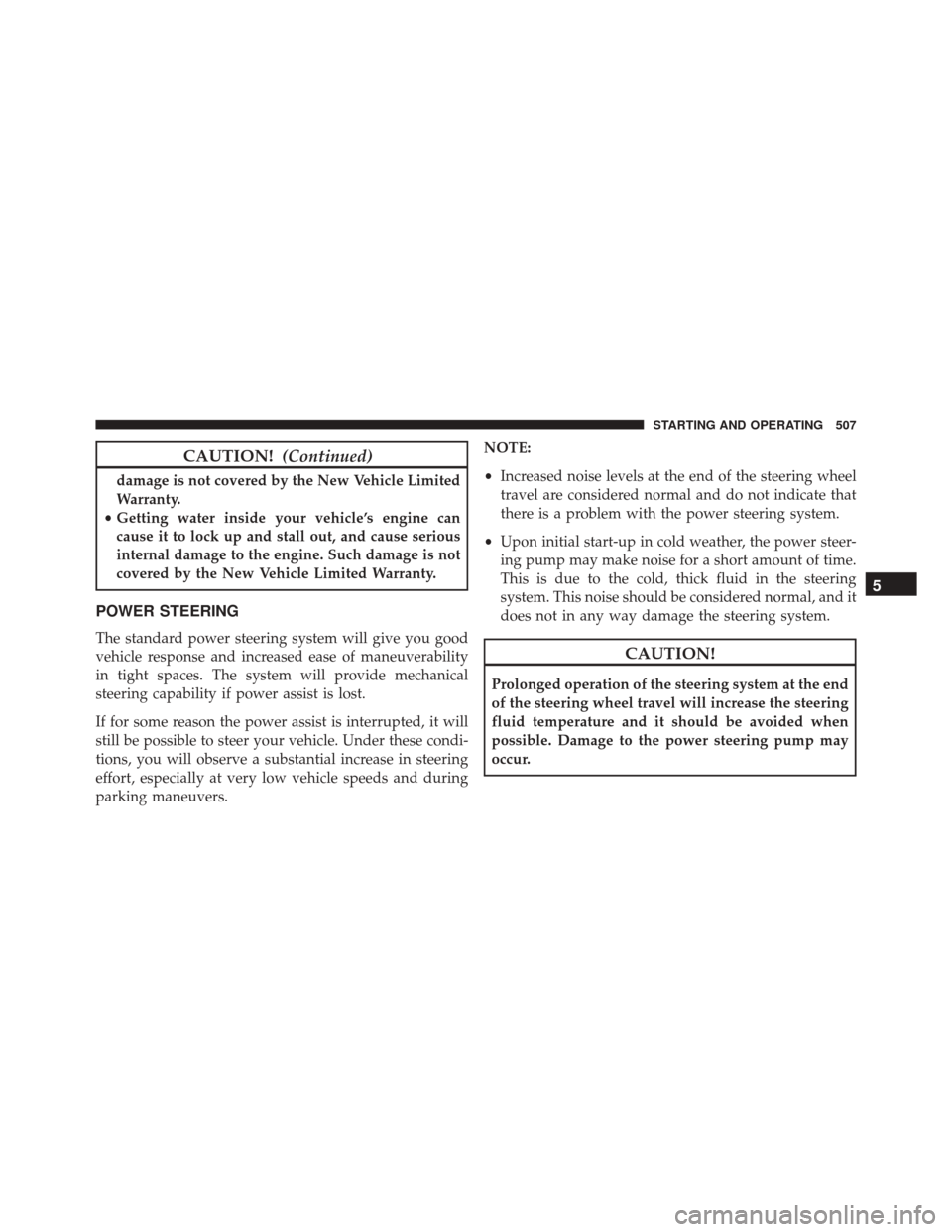 CHRYSLER TOWN AND COUNTRY 2016 5.G Owners Manual CAUTION!(Continued)
damage is not covered by the New Vehicle Limited
Warranty.
• Getting water inside your vehicle’s engine can
cause it to lock up and stall out, and cause serious
internal damage