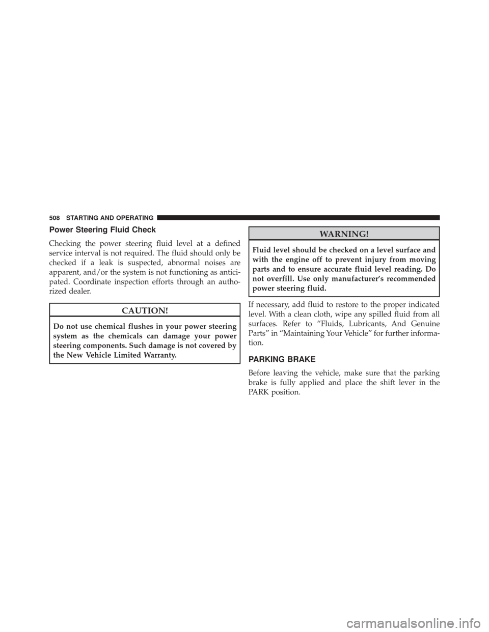 CHRYSLER TOWN AND COUNTRY 2016 5.G Owners Manual Power Steering Fluid Check
Checking the power steering fluid level at a defined
service interval is not required. The fluid should only be
checked if a leak is suspected, abnormal noises are
apparent,