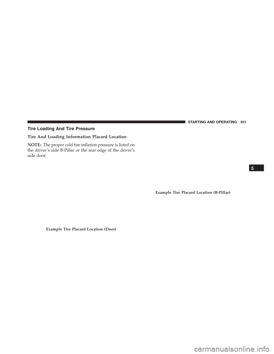 CHRYSLER TOWN AND COUNTRY 2016 5.G Owners Manual Tire Loading And Tire Pressure
Tire And Loading Information Placard Location
NOTE:The proper cold tire inflation pressure is listed on
the driver ’s side B-Pillar or the rear edge of the driver’s
