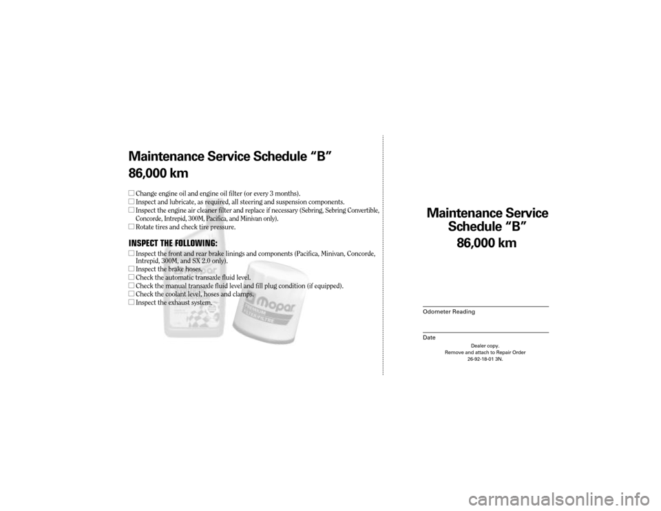 CHRYSLER TOWN AND COUNTRY 2004 4.G Warranty Booklet Maintenance Service 
Sc hedule ÒBÓ
Odometer Reading
Date
86,0 00 km
Dealer copy.
Remove and attach to Repair Order 26-92-18-01 3N.
Maint enance Service Sc hedule ÒBÓ
86,0 00 km
l Change engine oil