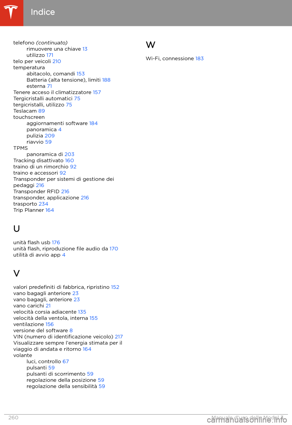TESLA MODEL 3 2020  Manuale del proprietario (in Italian) telefono (continuato)rimuovere una chiave  13
utilizzo  171
telo per veicoli  210
temperaturaabitacolo, comandi  153
Batteria (alta tensione), limiti  188
esterna  71
Tenere acceso il climatizzatore  