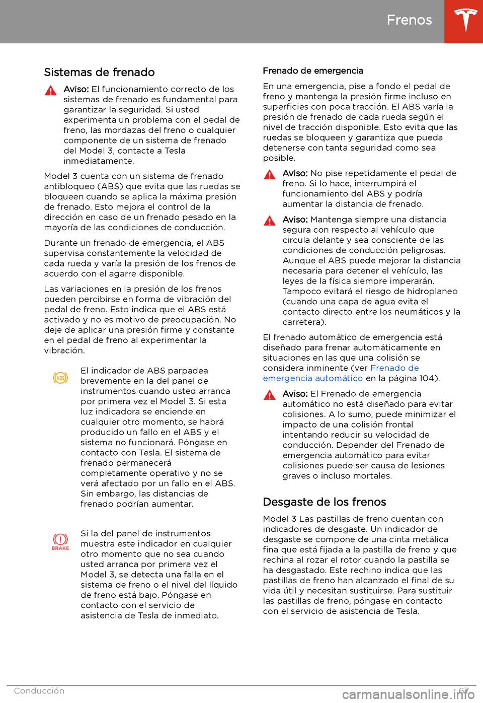 TESLA MODEL 3 2019  Manual del propietario (in Spanish)  Frenos
Sistemas de frenado
Aviso:  El funcionamiento correcto de los
sistemas de frenado es fundamental para
garantizar la seguridad. Si usted
experimenta un problema con el pedal de
freno, las mordaz