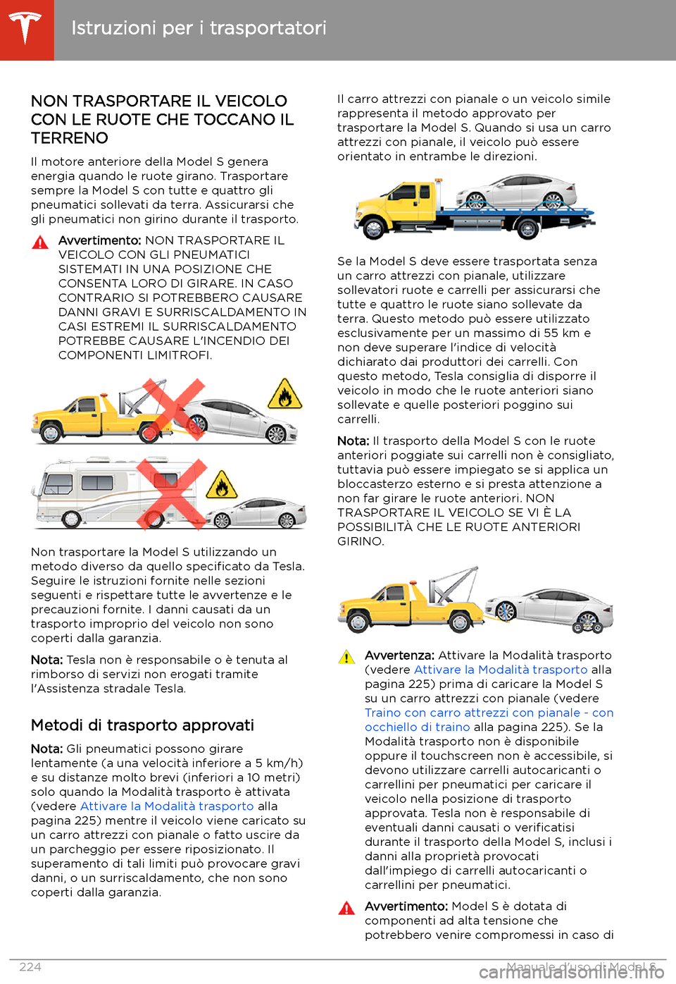 TESLA MODEL S 2020  Manuale del proprietario (in Italian)  Istruzioni per i trasportatori
NON TRASPORTARE IL VEICOLO
CON LE RUOTE CHE TOCCANO IL TERRENO
Il motore anteriore della Model S genera
energia quando le ruote girano. Trasportare
sempre la Model S con