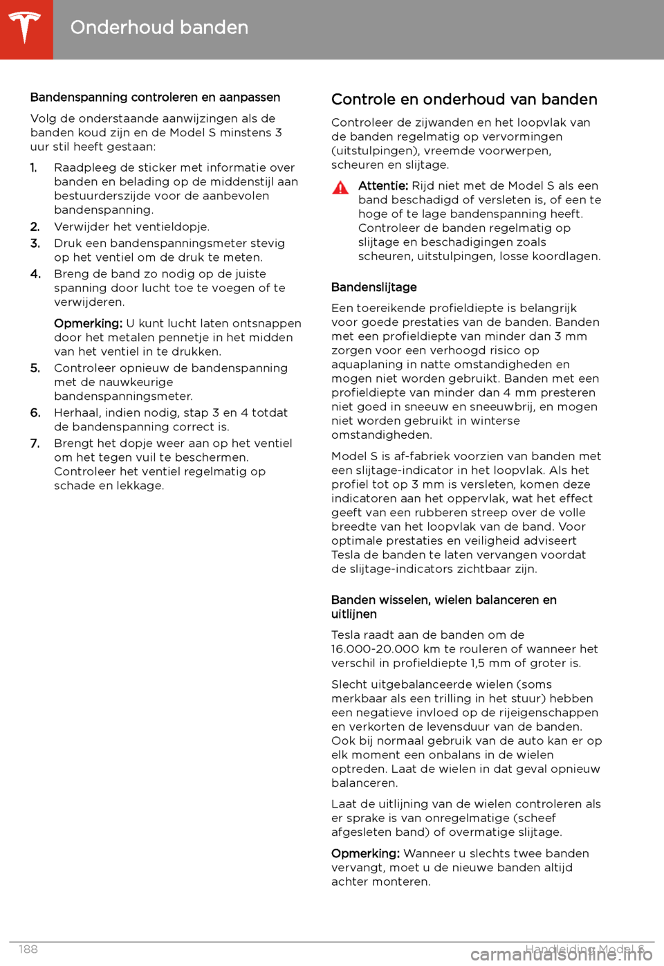 TESLA MODEL S 2020 Handleiding (in Dutch) Bandenspanning controleren en aanpassen
Volg de onderstaande aanwijzingen als de
banden koud zijn en de Model S minstens 3 uur stil heeft gestaan:
1. Raadpleeg de sticker met informatie over
banden en TESLA MODEL S 2020 Handleiding (in Dutch) Bandenspanning controleren en aanpassen
Volg de onderstaande aanwijzingen als de
banden koud zijn en de Model S minstens 3 uur stil heeft gestaan:
1. Raadpleeg de sticker met informatie over
banden en