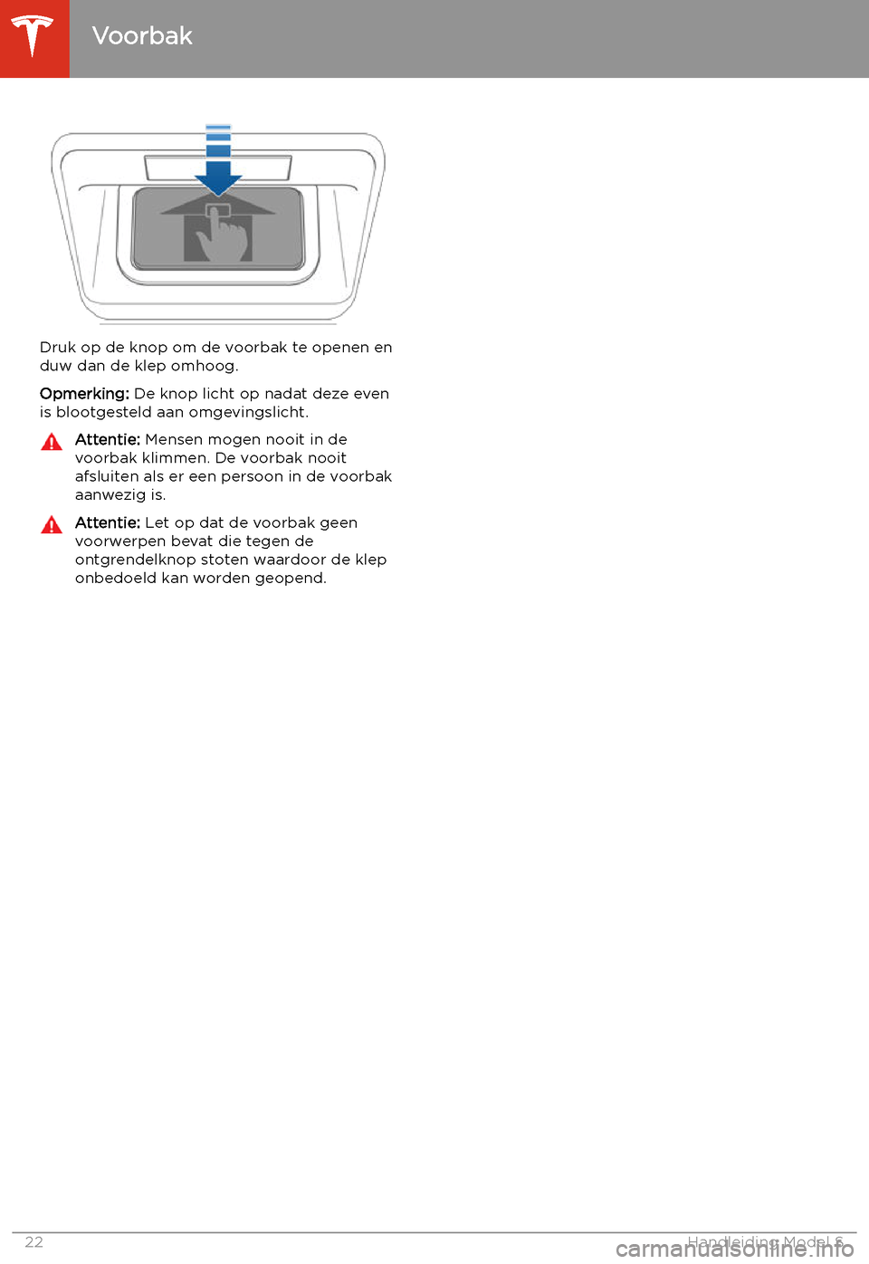 TESLA MODEL S 2020  Handleiding (in Dutch) Druk op de knop om de voorbak te openen en
duw dan de klep omhoog.
Opmerking:  De knop licht op nadat deze even
is blootgesteld aan omgevingslicht.
Attentie:  Mensen mogen nooit in de
voorbak klimmen.