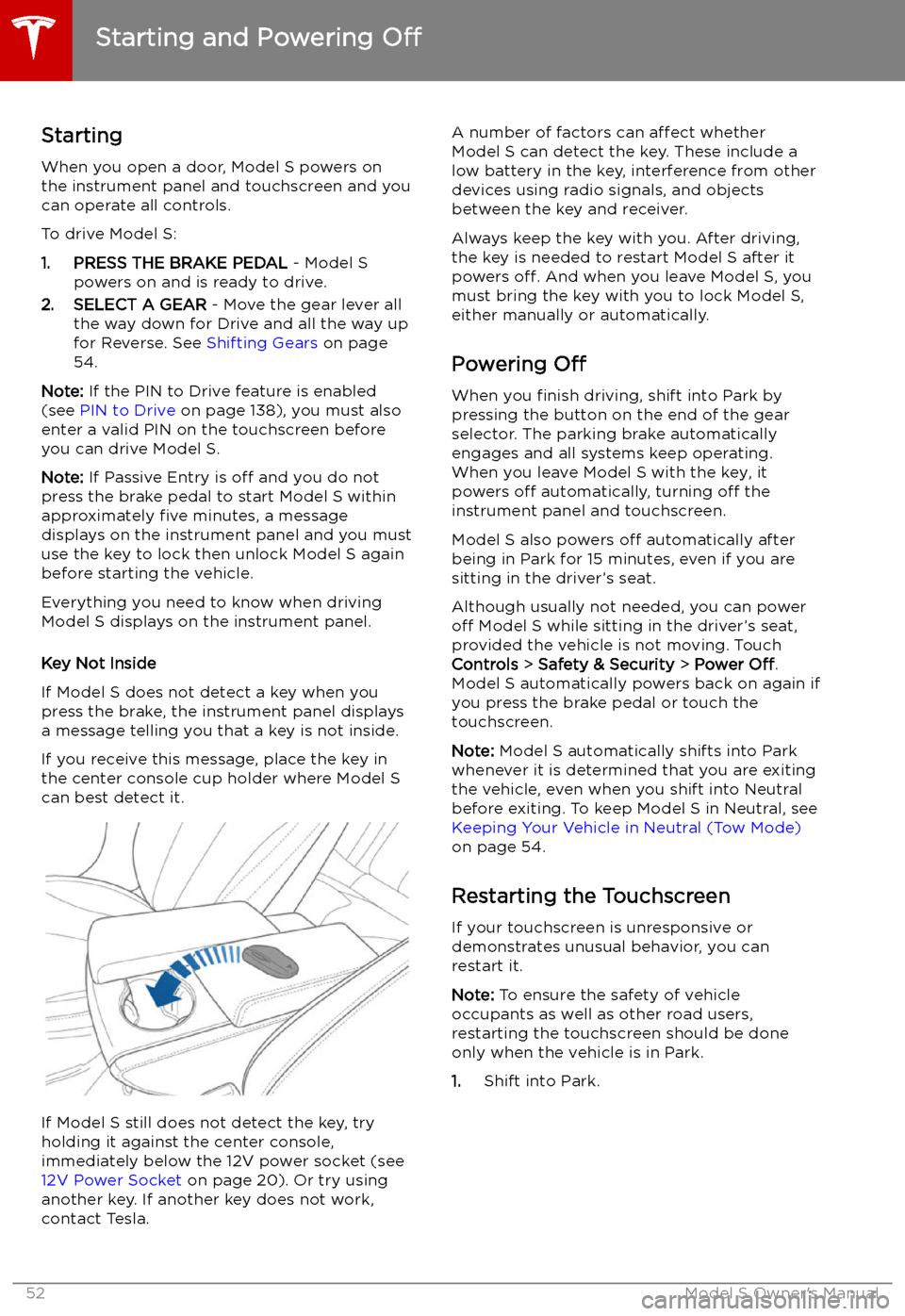 TESLA MODEL S 2019 Owners Manual Starting and Powering
Off
Starting When you open a door, Model S powers on
the instrument panel and touchscreen and you
can operate all controls.
To drive Model S:
1. PRESS THE BRAKE PEDAL - Model S TESLA MODEL S 2019 Owners Manual Starting and Powering
Off
Starting When you open a door, Model S powers on
the instrument panel and touchscreen and you
can operate all controls.
To drive Model S:
1. PRESS THE BRAKE PEDAL - Model S