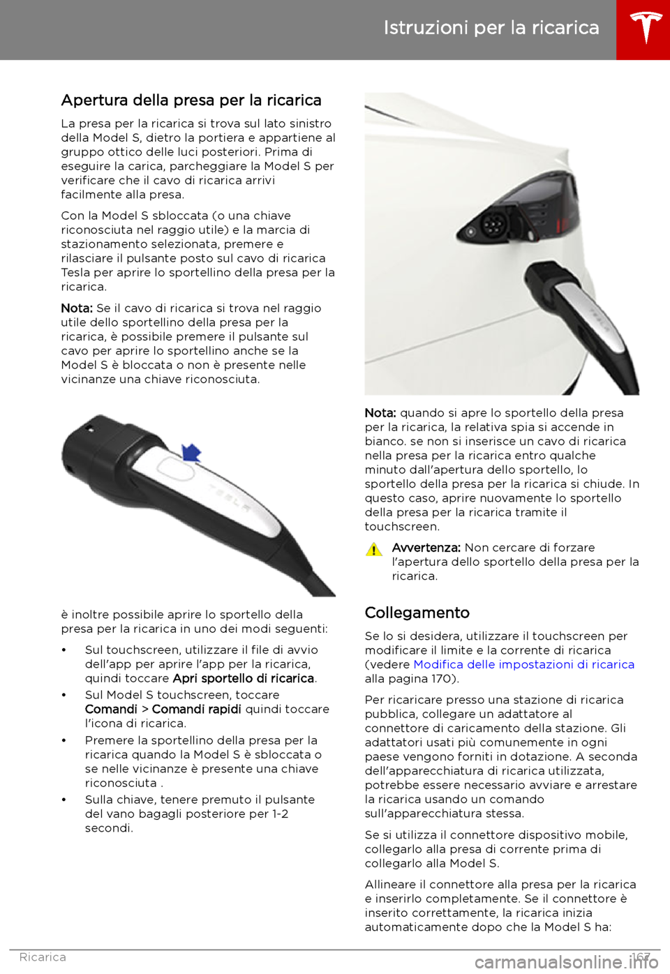 TESLA MODEL S 2019  Manuale del proprietario (in Italian) Istruzioni per la ricarica
Apertura della presa per la ricarica
La presa per la ricarica si trova sul lato sinistro
della Model S, dietro la portiera e appartiene al
gruppo ottico delle luci posterior