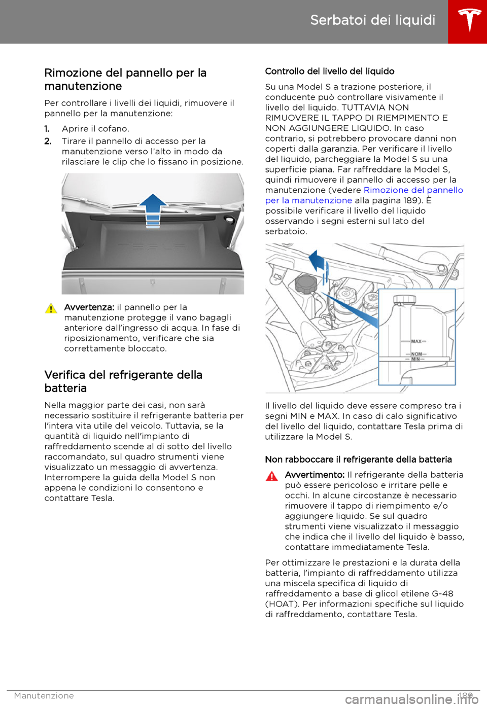 TESLA MODEL S 2019  Manuale del proprietario (in Italian) Serbatoi dei liquidi
Rimozione del pannello per la
manutenzione
Per controllare i livelli dei liquidi, rimuovere il
pannello per la manutenzione:
1. Aprire il cofano.
2. Tirare il pannello di accesso 