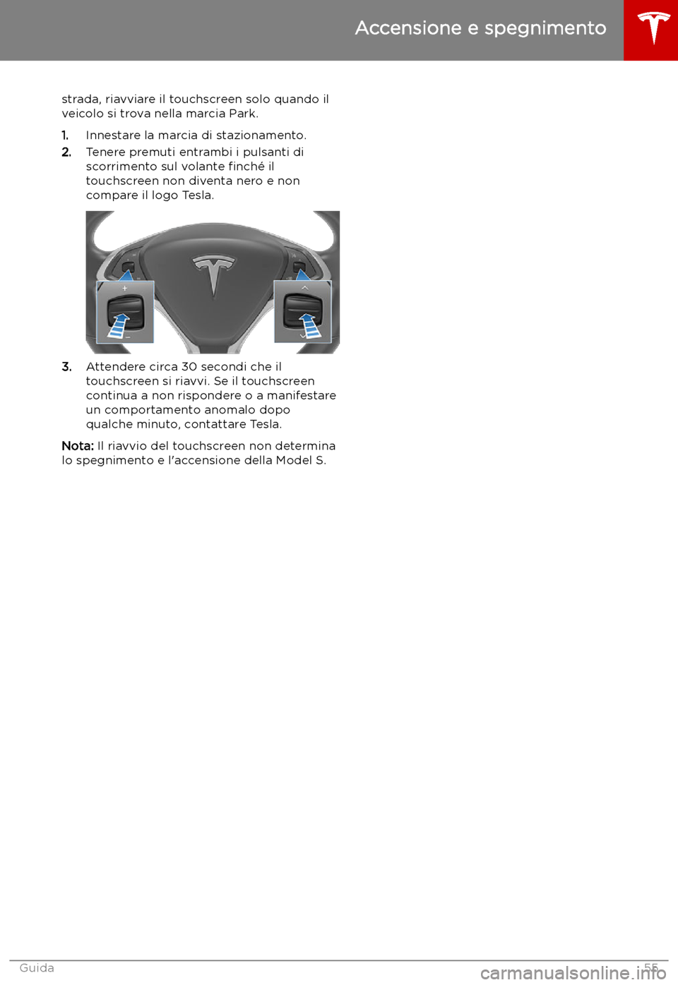 TESLA MODEL S 2019  Manuale del proprietario (in Italian) strada, riavviare il touchscreen solo quando il
veicolo si trova nella marcia Park.
1. Innestare la marcia di stazionamento.
2. Tenere premuti entrambi i pulsanti di
scorrimento sul volante  