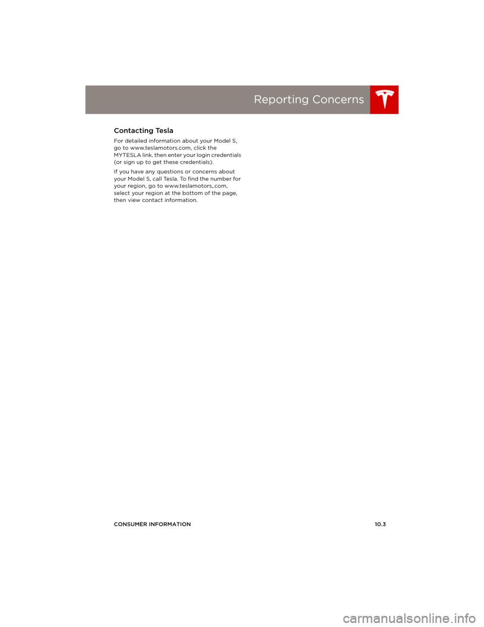 TESLA MODEL S 2014  Owners manual (Europe) Reporting Concerns
CONSUMER INFORMATION10.3
Reporting ConcernsContacting Tesla
For detailed information about your Model S, 
go to www.teslamotors.com, click the 
MYTESLA link, then enter your login 