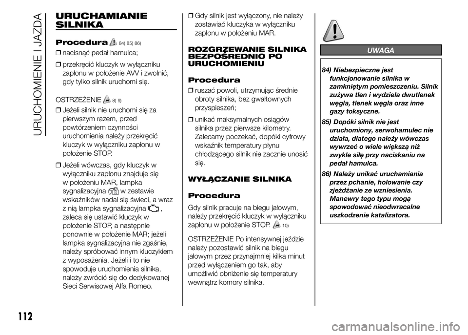 Alfa Romeo 4C 2015 Instrukcja obsługi (in Polish) URUCHAMIANIE
SILNIKA
Procedura84) 85) 86)
❒nacisnąć pedał hamulca;
❒przekręcić kluczyk w wyłączniku
zapłonu w położenie AVV i zwolnić,
gdy tylko silnik uruchomi się.
OSTRZEŻENIE
8) 9) Alfa Romeo 4C 2015 Instrukcja obsługi (in Polish) URUCHAMIANIE
SILNIKA
Procedura84) 85) 86)
❒nacisnąć pedał hamulca;
❒przekręcić kluczyk w wyłączniku
zapłonu w położenie AVV i zwolnić,
gdy tylko silnik uruchomi się.
OSTRZEŻENIE
8) 9)