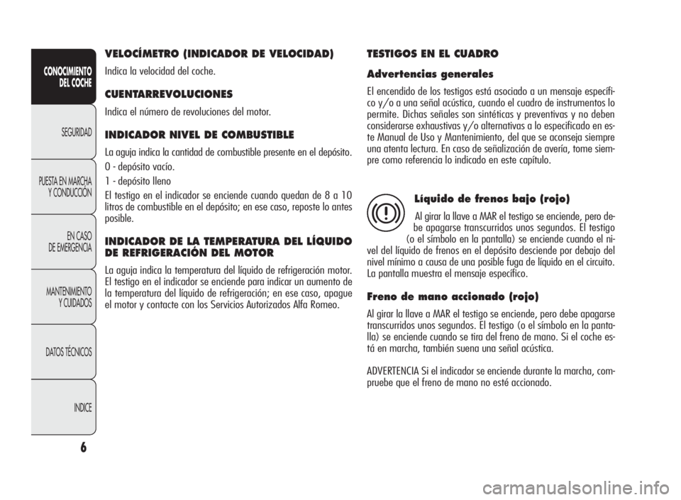 Alfa Romeo Giulietta 2010  Manual de Empleo y Cuidado (in Spanish) 6
CONOCIMIENTO
DEL COCHE
SEGURIDAD
PUESTA EN MARCHA
Y CONDUCCIÓN
EN CASO
DE EMERGENCIA
MANTENIMIENTO
Y CUIDADOS
DATOS TÉCNICOS
INDICE
VELOCÍMETRO (INDICADOR DE VELOCIDAD)
Indica la velocidad del co