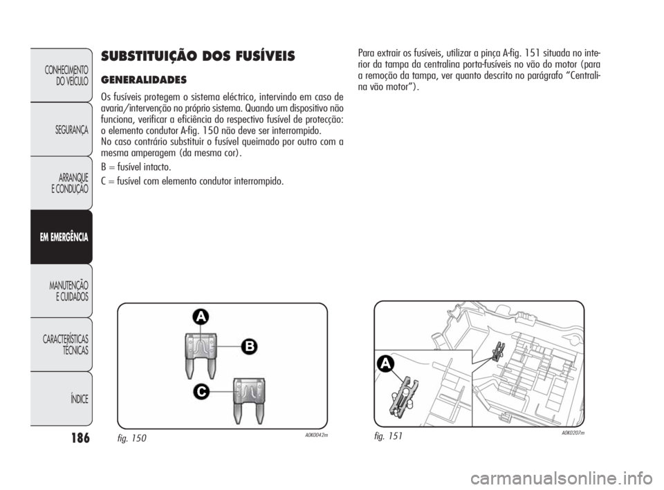 Alfa Romeo Giulietta 2010  Manual de Uso e Manutenção (in Portuguese) 186
CONHECIMENTO 
DO VEÍCULO
SEGURANÇA
ARRANQUE
E CONDUÇÃO
EM EMERGÊNCIA
MANUTENÇÃO
E CUIDADOS
CARACTERÍSTICAS 
TÉCNICAS
ÍNDICE
SUBSTITUIÇÃO DOS FUSÍVEIS
GENERALIDADES 
Os fusíveis prote