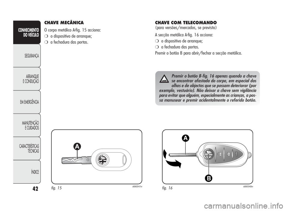 Alfa Romeo Giulietta 2010  Manual de Uso e Manutenção (in Portuguese) 42
CONHECIMENTO
DO VEÍCULO
SEGURANÇA
ARRANQUE
E CONDUÇÃO
EM EMERGÊNCIA
MANUTENÇÃO
E CUIDADOS
CARACTERÍSTICAS
TÉCNICAS
ÍNDICE
CHAVE MECÂNICA
O corpo metálico A-fig. 15 acciona:
❍o disposi