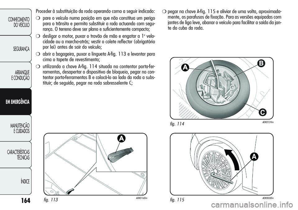 Alfa Romeo Giulietta 2011  Manual de Uso e Manutenção (in Portuguese) 164
CONHECIMENTO
DO VEÍCULO
SEGURANÇA
ARRANQUE
E CONDUÇÃO
EM EMERGÊNCIA
MANUTENÇÃO
E CUIDADOS
CARACTERÍSTICAS
TÉCNICAS
ÍNDICE
Proceder à substituição da roda operando como a seguir indica