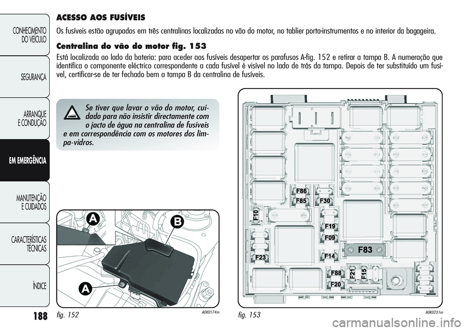 Alfa Romeo Giulietta 2011  Manual de Uso e Manutenção (in Portuguese) 188
CONHECIMENTO
DO VEÍCULO
SEGURANÇA
ARRANQUE
E CONDUÇÃO
EM EMERGÊNCIA
MANUTENÇÃO
E CUIDADOS
CARACTERÍSTICAS
TÉCNICAS
ÍNDICE
Se tiver que lavar o vão do motor, cui-
dado para não insistir