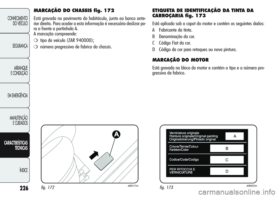 Alfa Romeo Giulietta 2011  Manual de Uso e Manutenção (in Portuguese) 226
CONHECIMENTO
DO VEÍCULO
SEGURANÇA
ARRANQUE
E CONDUÇÃO
EM EMERGÊNCIA
MANUTENÇÃO
E CUIDADOS
CARACTERÍSTICAS
TÉCNICAS
ÍNDICE
MARCAÇÃO DO CHASSIS fig. 172
Está gravada no pavimento do hab